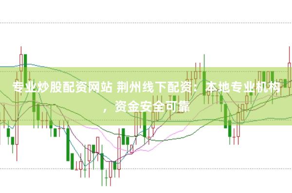 专业炒股配资网站 荆州线下配资：本地专业机构，资金安全可靠