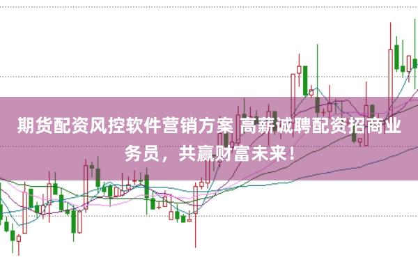 期货配资风控软件营销方案 高薪诚聘配资招商业务员，共赢财富未来！