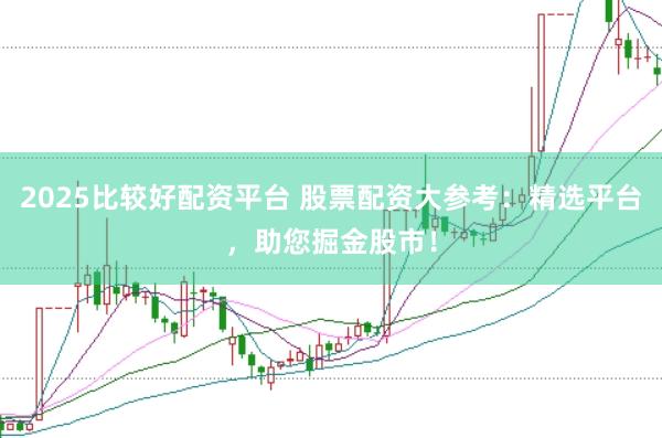 2025比较好配资平台 股票配资大参考：精选平台，助您掘金股市！