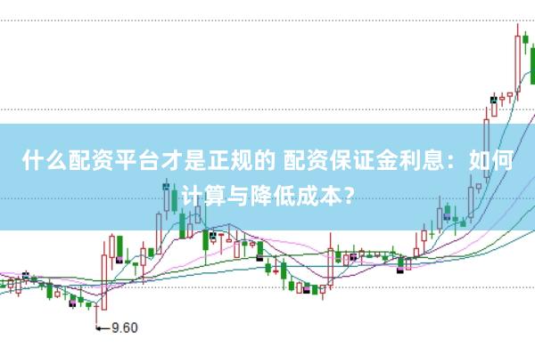 什么配资平台才是正规的 配资保证金利息：如何计算与降低成本？