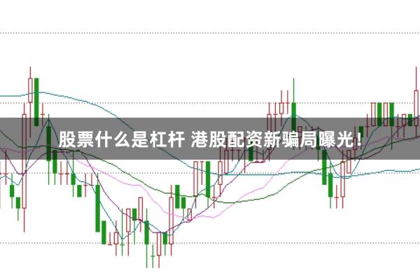 股票什么是杠杆 港股配资新骗局曝光！