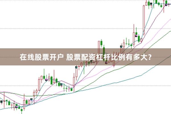 在线股票开户 股票配资杠杆比例有多大？