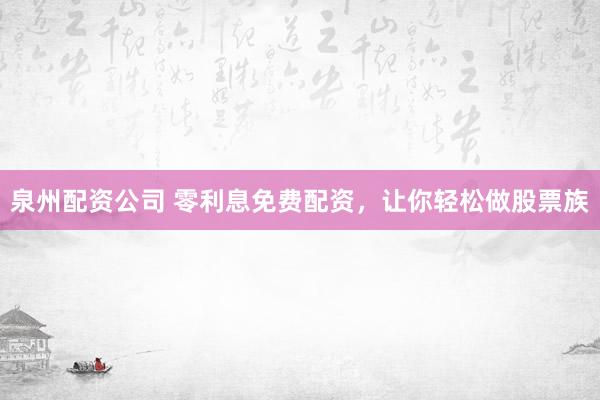 泉州配资公司 零利息免费配资，让你轻松做股票族