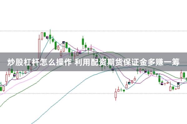 炒股杠杆怎么操作 利用配资期货保证金多赚一筹