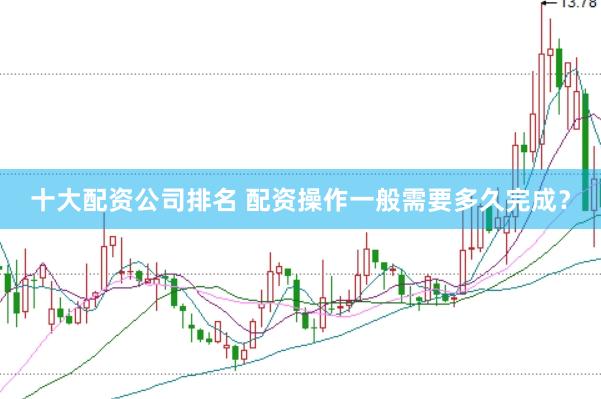 十大配资公司排名 配资操作一般需要多久完成？