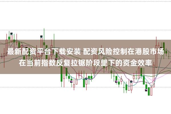 最新配资平台下载安装 配资风险控制在港股市场在当前指数反复拉锯阶段里下的资金效率