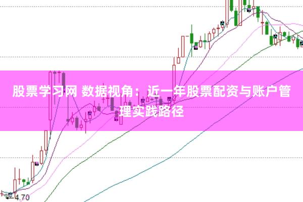 股票学习网 数据视角：近一年股票配资与账户管理实践路径